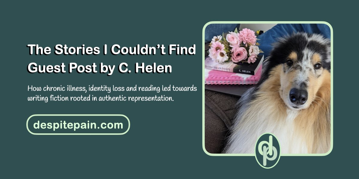 The Stories I Couldn't Find, guest post by C. Helen. How chronic illness, identity loss and reading led towards writing fiction rooted in authentic representation.  There is a photo of a dog, some books and pink flowers on a table.