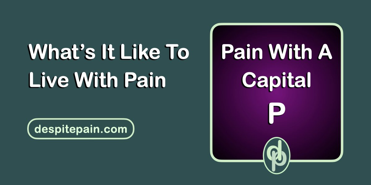 What it's like to live with pain. Pain with a capital P.